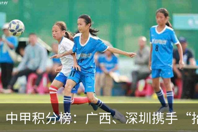 中甲积分榜：广西、深圳携手“抬”南通冲超，陕西联合机会来了