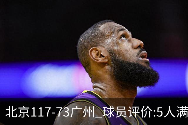 北京117-73广州 球员评价:5人满分，6人及格，张才仁低迷