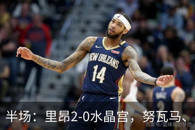 半场：里昂2-0水晶宫，努瓦马、托利索破门