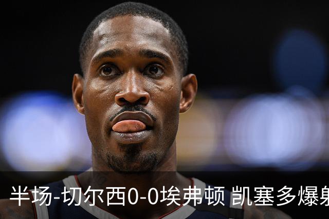 半场-切尔西0-0埃弗顿 凯塞多爆射中框大马丁救险两队半场5黄牌