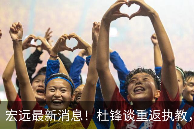 宏远最新消息！杜锋谈重返执教，徐杰接班朱总，双外援压哨注册！