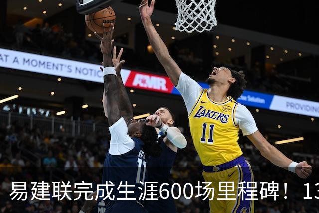 易建联完成生涯600场里程碑！13中4贡献9分6板