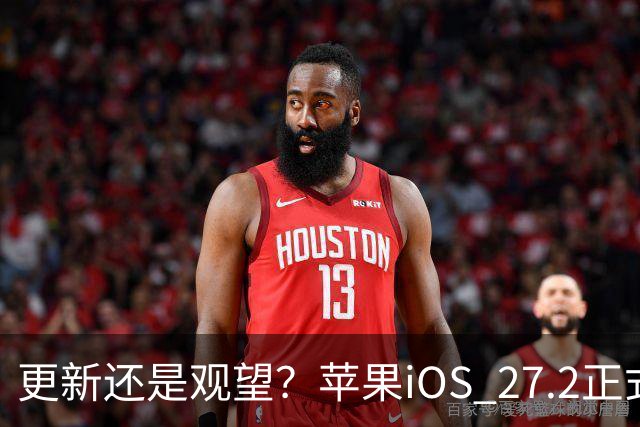 更新还是观望？苹果iOS 27.2正式推送，不同机型怎么选更合适