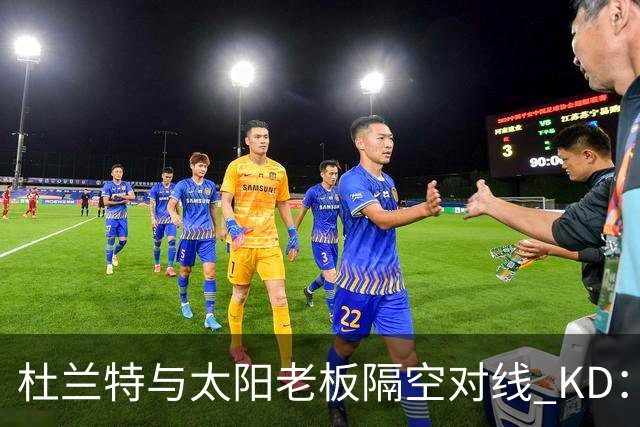 杜兰特与太阳老板隔空对线 KD：我36岁仍在巅峰状态