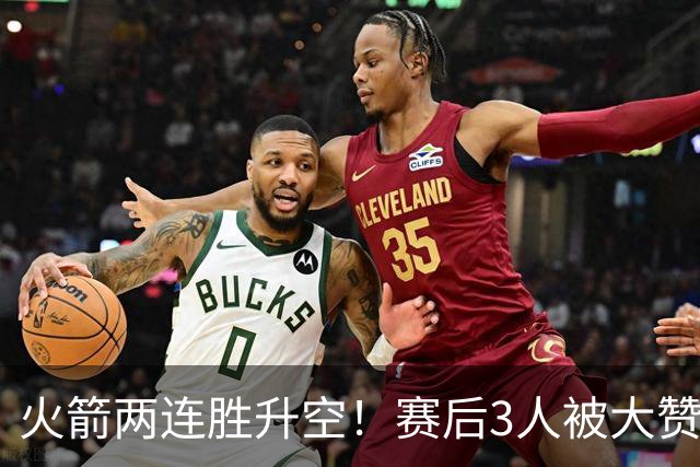 火箭两连胜升空！赛后3人被大赞特赞，球队已有夺冠的资本