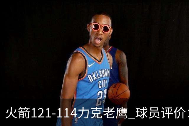 火箭121-114力克老鹰 球员评价：5人优秀，3人及格，1人低迷