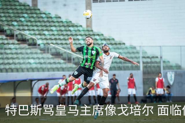 特巴斯骂皇马主席像戈培尔 面临停职危机