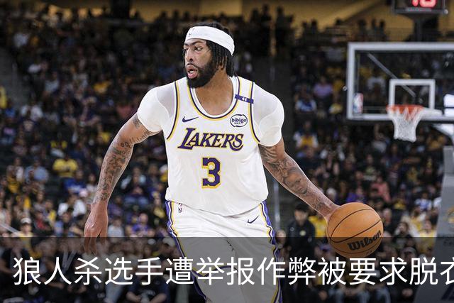 狼人杀选手遭举报作弊被要求脱衣检查，赛事组委会道歉 当事选手回忆：工作人员坚持要求全裸检查