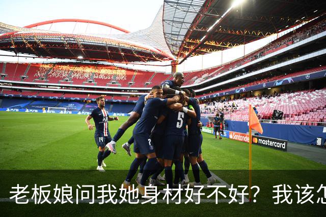 老板娘问我她身材好不好？我该怎么回答？