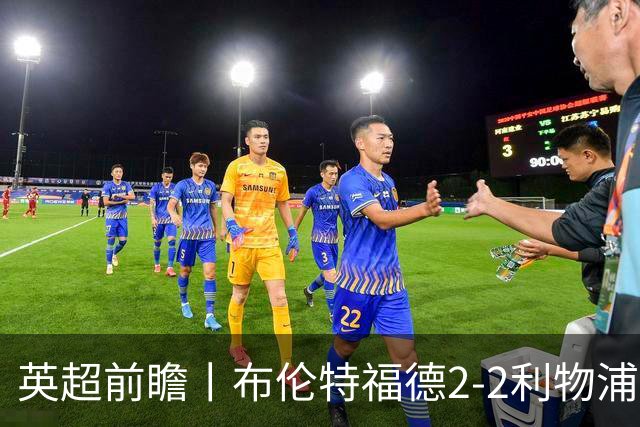 英超前瞻丨布伦特福德2-2利物浦：红军欧冠神勇，回到联赛呢？