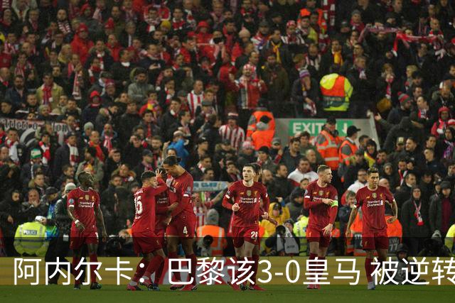 阿内尔卡：巴黎该3-0皇马 被逆转因之前精神创伤