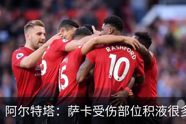 阿尔特塔：萨卡受伤部位积液很多，还需要进一步检查评估