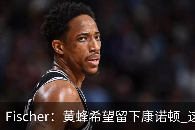 Fischer：黄蜂希望留下康诺顿 这样萨隆的位置则岌岌可危
